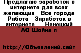 Предлагаю,заработок в интернете для всех желающих - Все города Работа » Заработок в интернете   . Ненецкий АО,Шойна п.